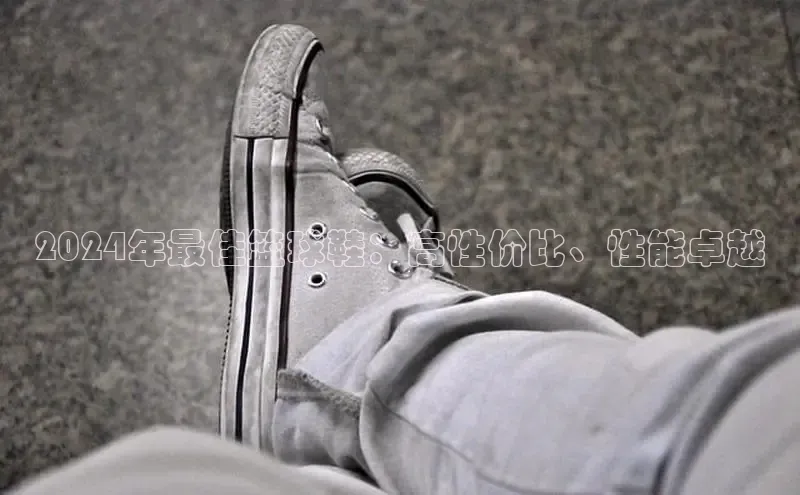 意昂体育度社团赞助平台2024年最佳篮球鞋：高性价比、性能卓越