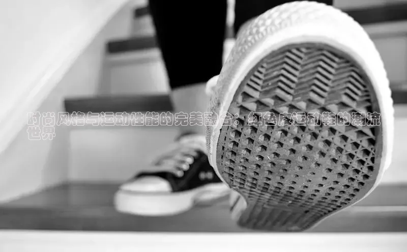 意昂体育注册百度百聘时尚风格与运动性能的完美融合：红色皮运动鞋的潮流
世界