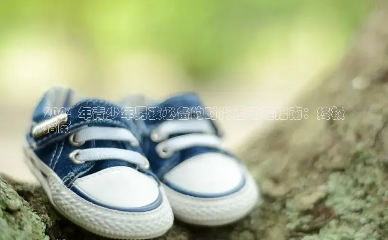 意昂体育搜索资源平台2024 年青少年男孩必备的时尚运动鞋指南：终极
指南