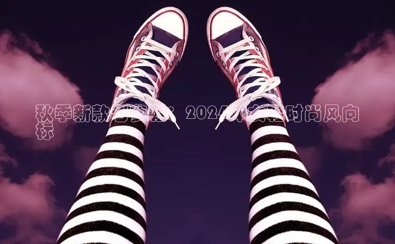 意昂体育百度智能门户秋季新款老爹鞋：2024年女鞋时尚风向
标