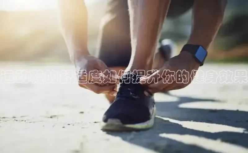 意昂体育平台APP中海达运动鞋的舒适度如何提升你的健身效果