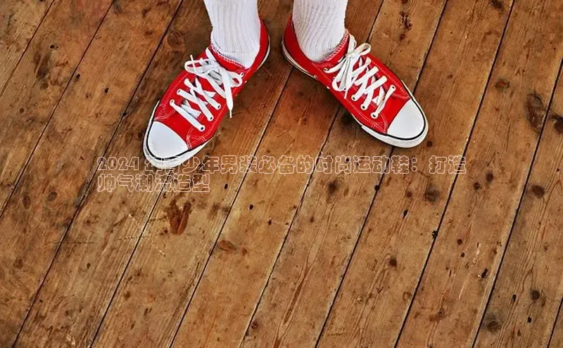 意昂体育中文在线2024 年青少年男装必备的时尚运动鞋：打造
帅气潮流造型