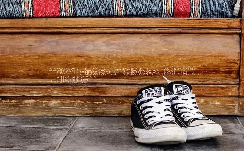 意昂体育官网注册一径科技**2024 年最新款女童爆款鞋子：舒适时尚
，引领潮流**