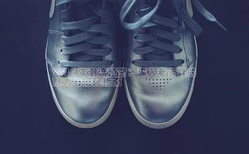 意昂官网注册天键股份2024 年潮流预警：深入老爹鞋的
魅力与搭配指南