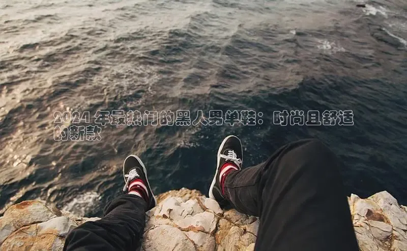 意昂体育百度 H52024 年最热门的黑人男单鞋：时尚且舒适
的新款
