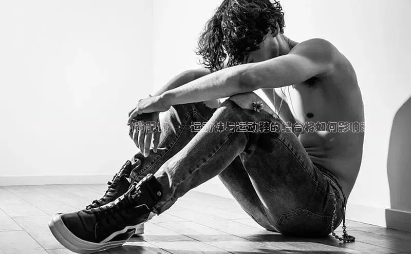 意昂体育平台APP中海达未来趋势：2025年的时尚配饰——运动袜与运动鞋的结合将如何影响潮流？