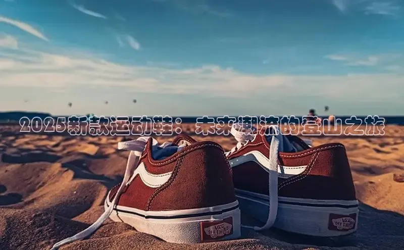 2025新款运动鞋：未来潮流的登山之旅