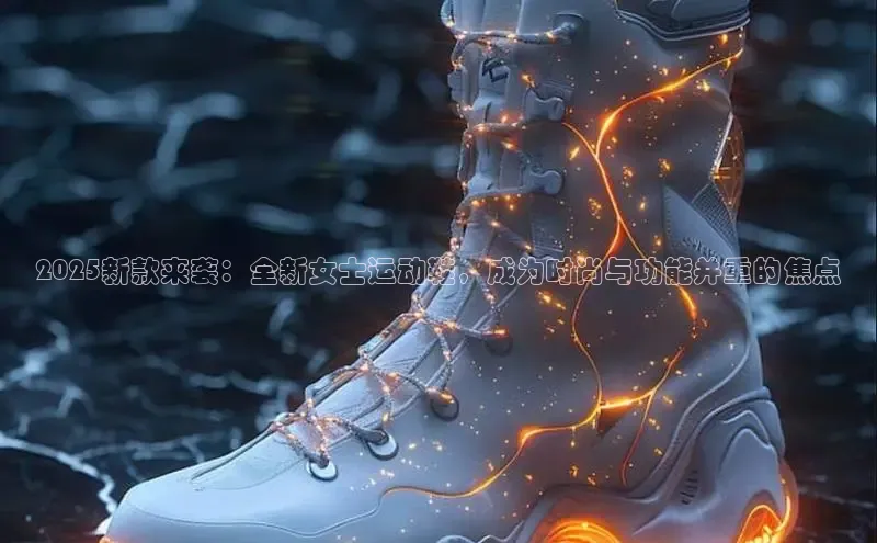 2025新款来袭：全新女士运动鞋，成为时尚与功能并重的焦点
