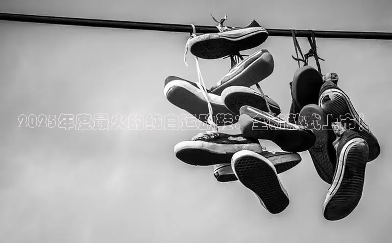 2025年度最火的纯白运动鞋：全新款式上市！