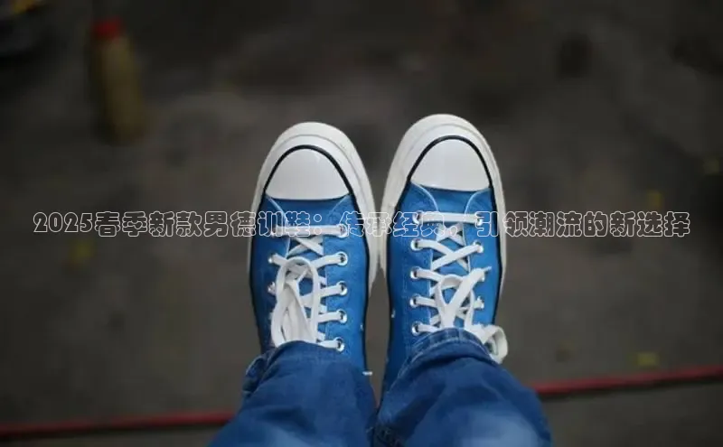 2025春季新款男德训鞋：传承经典，引领潮流的新选择
