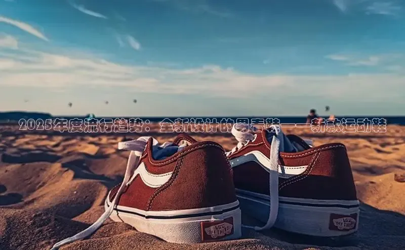 2025年度流行趋势：全新设计的男春鞋——新款运动鞋
