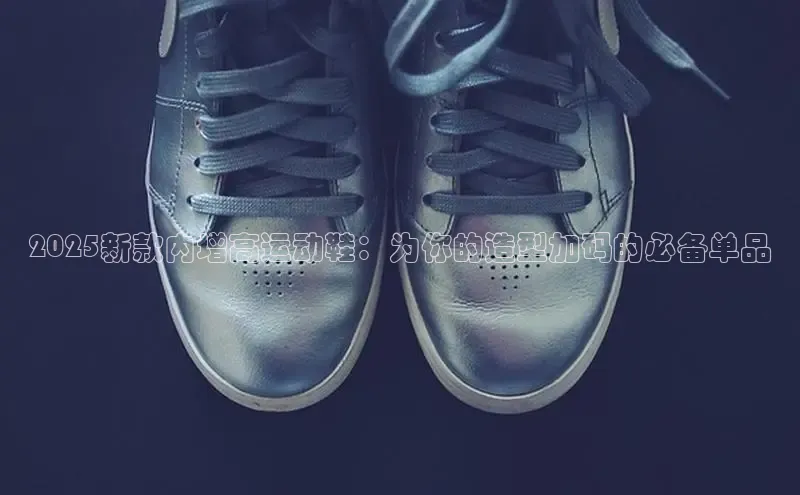 2025新款内增高运动鞋：为你的造型加码的必备单品