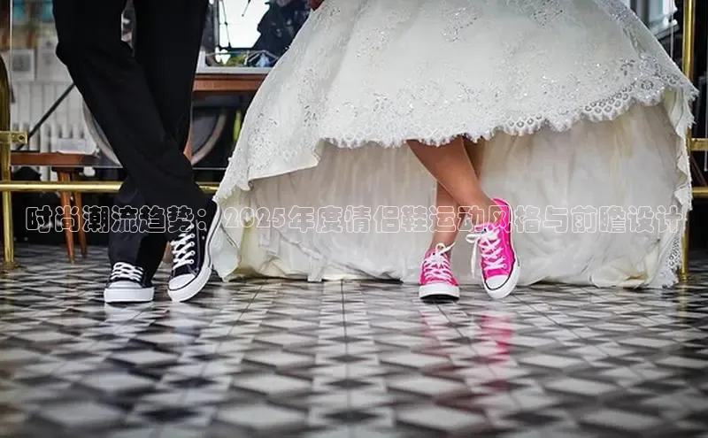 时尚潮流趋势：2025年度情侣鞋运动风格与前瞻设计