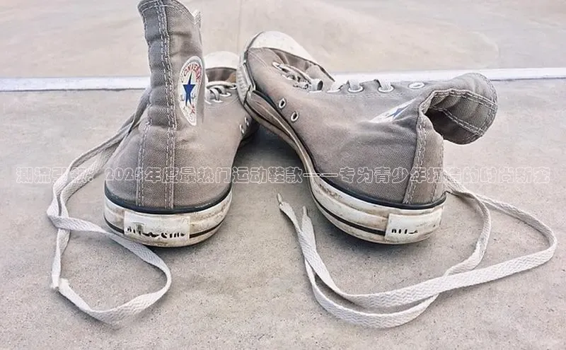 潮流引领：2025年度最热门运动鞋款——专为青少年打造的时尚新宠