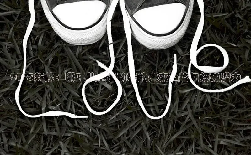 2025新款：哪吒儿童运动鞋的未来趋势与爆破潜力