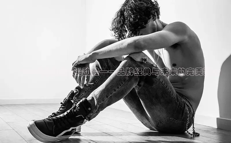 ：2025新款顶级运动鞋——品牌经典与未来的完美融合