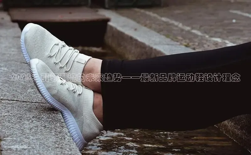 2025：引领潮流的未来趋势——最新品牌运动鞋设计理念